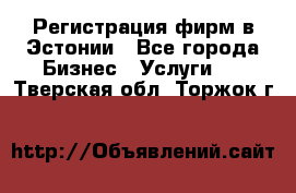 Регистрация фирм в Эстонии - Все города Бизнес » Услуги   . Тверская обл.,Торжок г.